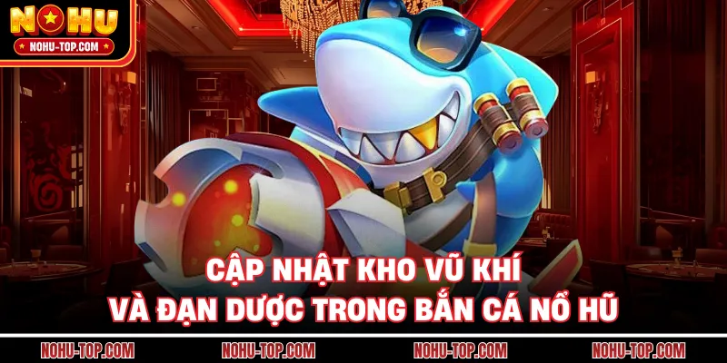 Cập Nhật Kho Vũ Khí Và Đạn Dược Trong Bắn Cá NỔ HŨ