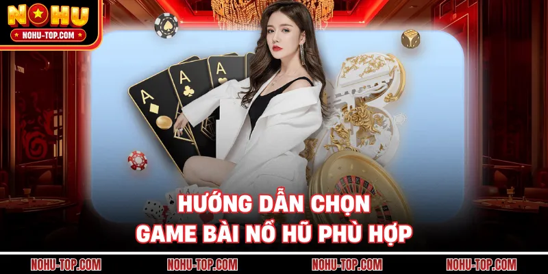 Hướng Dẫn Chọn Game Bài Nổ Hũ Phù Hợp 