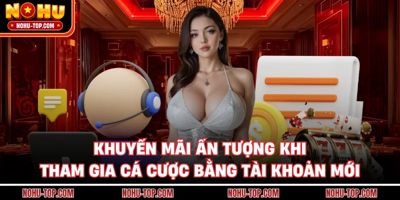 Khuyến Mãi Ấn Tượng Khi Tham Gia Cá Cược Bằng Tài Khoản Mới