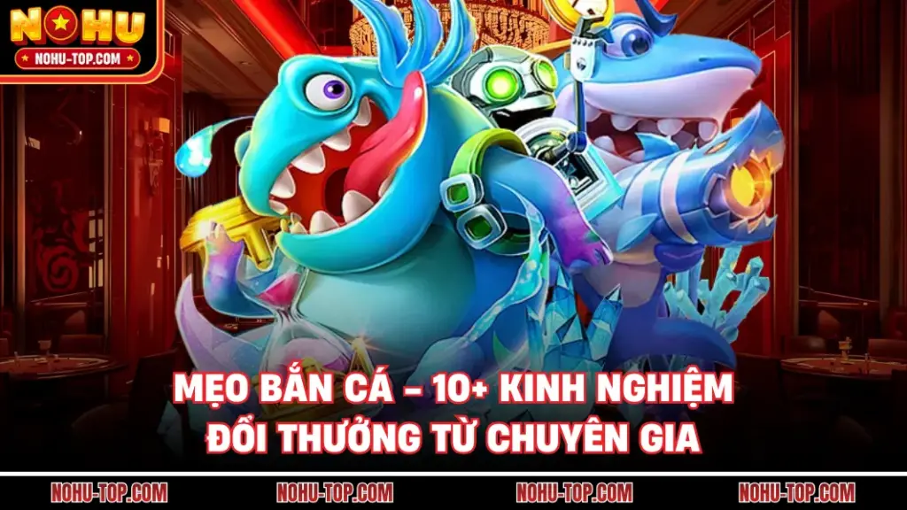 Mẹo Bắn Cá - 10+ Kinh Nghiệm Đổi Thưởng Từ Chuyên Gia