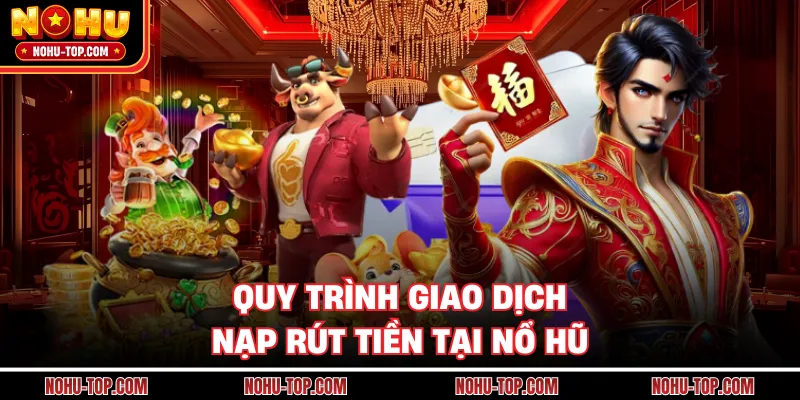 Quy Trình Giao Dịch Nạp Rút Tiền Tại NỔ HŨ
